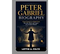 PETER GABRIEL BIOGRAPHY: FROM GENESIS TO GLOBAL ICON: THE LIFE, MUSIC AND THE LEGACY OF A CREATIVE PIONEER: THE MAN BEHIND THE MUSIC THAT INSPIRED THE WORLD