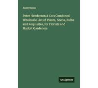 Peter Henderson & Co's Combined Wholesale List of Plants, Seeds, Bulbs and Requisites, for Florists and Market Gardeners