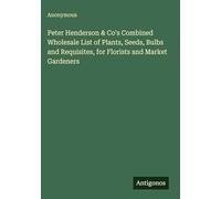 Peter Henderson & Co's Combined Wholesale List of Plants, Seeds, Bulbs and Requisites, for Florists and Market Gardeners