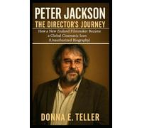 PETER JACKSON THE DIRECTOR’S JOURNEY: How a New Zealand Filmmaker Became a Global Cinematic Icon (Unauthorized Biography)