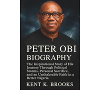 PETER OBI BIOGRAPHY: The Inspirational Story of His Journey Through Political Storms, Personal Sacrifice, and an Unshakeable Faith in a Better Nigeria