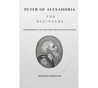 Peter of Alexandria for Beginners: Understanding His Life, Martyrdom, and Role in Church History