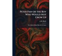Peter Pan or the Boy Who Would Not Grow Up: The Uniform Edition Plays of J. M. Barrie