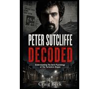 Peter Sutcliffe Decoded: Understanding The Dark Psychology of The Yorkshire Ripper (DECODED by Craig Beck)
