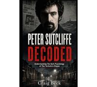 Peter Sutcliffe Decoded: Understanding The Dark Psychology of The Yorkshire Ripper (DECODED by Craig Beck)