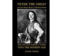 Peter The Great and the Brutal Birth of Modern Russia: How One Tsar Forced a Nation into the Modern Age