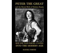 Peter The Great and the Brutal Birth of Modern Russia: How One Tsar Forced a Nation into the Modern Age