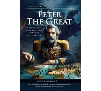 Peter the Great: From Boy Tsar to Emperor of Change: A Bold Biography of Russia’s Fearless Modernizer - Fully Illustrated Edition with Author Biography