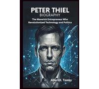PETER THIEL BIOGRAPHY: The Maverick Entrepreneur Who Revolutionized Technology and Politics