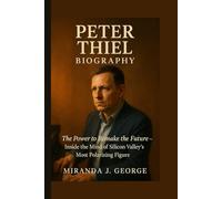 Peter Thiel Biography: The Power to Remake the Future - Inside the Mind of Silicon Valley's Most Polarizing Figure