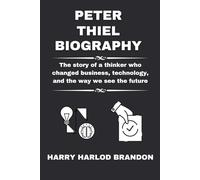 Peter Thiel Biography: The story of a thinker who changed business, technology, and the way we see the future