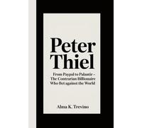 Peter Thiel: From PayPal to Palantir - The Contrarian Billionaire Who Bet Against the World