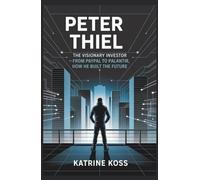 PETER THIEL: THE VISIONARY INVESTOR: FROM PAYPAL TO PALANTIR, HOW HE BUILT THE FUTURE