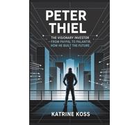 PETER THIEL: THE VISIONARY INVESTOR: FROM PAYPAL TO PALANTIR, HOW HE BUILT THE FUTURE