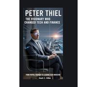 Peter Thiel: The Visionary Who Changed Tech and Finance: From PayPal Founder to Leading Tech Investor