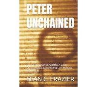 PETER UNCHAINED: From Fisherman to Apostle: A Clear Chronological Guide to His Life, Mission, and Letters