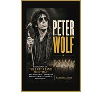 Peter Wolf: A Biography of the J. Geils Band Frontman and His Journey Through America's Rock-and-Roll Revolution