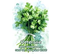 Petersilie - Alles Wissenswerte rund um das grüne Kraut: Ein wunderbares Geschenk zur Petersilienhochzeit oder für Köche und Kräuterfans