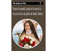 Petit chemin vers Dieu: Trouver la sainteté, la paix et le sens de la vie avec le livre de prières de Sainte Thérèse