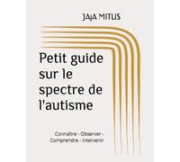 Petit guide sur le spectre de l'autisme: Connaître - Observer - Comprendre - Intervenir