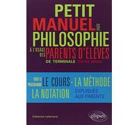 Petit manuel de philosophie à l`usage des parents d`élève de terminale (Toutes séries) Tout le programme, le cours, la méthode, la notation… expliqués aux parents