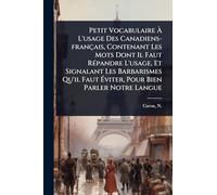 Petit Vocabulaire Ã L'usage Des Canadiens-français, Contenant Les Mots Dont Il Faut RÃ(c)pandre L'usage, Et Signalant Les Barbarismes Qu'il Faut Ã viter, Pour Bien Parler Notre Langue