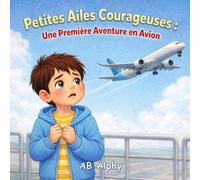 Petites Ailes Courageuses : Une Première Aventure en Avion: Une histoire douce pour aider les enfants à surmonter la peur de l’avion