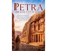 Petra: The Rose City of Stone: Discover the Lost Kingdom, Hidden Wonders, and Timeless Secrets of Jordan's Ancient Rock-Carved City