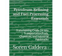 Petroleum Refining and Fuel Processing Essentials: Transforming Crude Oil into Transportation Fuels, Chemicals, and Industrial Feedstocks