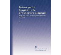 Petrus pictor Burgensis de prospectiva pingendi: Nach dem codex der königlichen bibliothek zu Parma