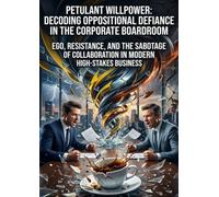 Petulant Willpower: Decoding Oppositional Defiance in the Corporate Boardroom: Ego, Resistance, and the Sabotage of Collaboration in Modern High-Stakes Business