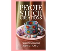 Peyote Stitch Creations: A Complete Beginner’s Guide to Mastering Peyote Stitch with Step-by-Step Projects