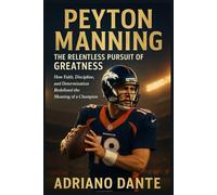 Peyton Manning The Relentless Pursuit of Greatness: How Faith, Discipline, and Determination Redefined the Meaning of a Champion
