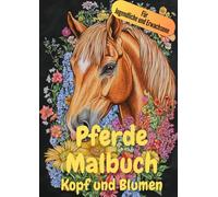 Pferdemalbuch für Jugendliche und Erwachsene: Entspannende und Detailreiche Ausmalbilder für Pferdeliebhaber: Pferde Ausmalbuch Kopf und Blumen