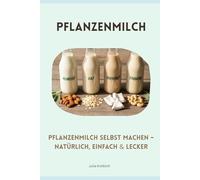 Pflanzenmilch selbst machen natürlich, einfach & lecker: Nachhaltig und gesund (Hausgemacht und Nachhaltig)