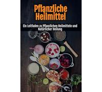 Pflanzliche Heilmittel: Ein Leitfaden zu Pflanzlichen Heilmitteln und Natürlicher Heilung