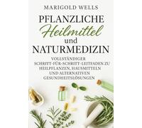Pflanzliche Heilmittel und Naturmedizin: Ein umfassender Schritt-für-Schritt-Leitfaden zu Heilpflanzen, Hausmitteln und alternativen Gesundheitslösungen