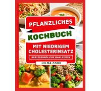 PFLANZLICHES KOCHBUCH MIT NIEDRIGEM CHOLESTERINSATZ: Hausgemachte vegane und vegetarische Gerichte für eine bessere Herzgesundheit