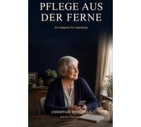 Pflege aus der Ferne: Ein praktischer Ratgeber für Angehörige, die Eltern oder andere nahestehende Menschen trotz räumlicher Entfernung unterstützen