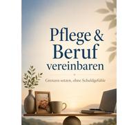 Pflege & Beruf vereinbaren: Grenzen setzen, ohne Schuldgefühle