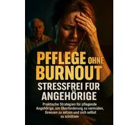Pflege ohne Burnout: Stressfrei für Angehörige: Praktische Strategien für pflegende Angehörige, um Überforderung zu vermeiden, Grenzen zu setzen und sich selbst zu schützen
