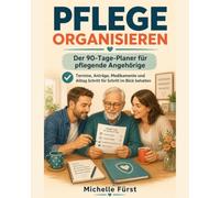 PFLEGE ORGANISIEREN: Der 90-Tage-Planer für pflegende Angehörige (Sicher und gut begleitet)