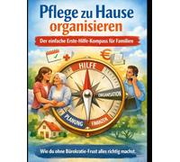 Pflege zu Hause organisieren: Der einfache Erste-Hilfe-Kompass für Familien. Wie du ohne Bürokratie-Frust alles richtig machst. (Pflege-Dschungel besiegen - Ratgeber für Angehörige)