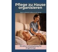 Pflege zu Hause organisieren: Wenn plötzlich alles an dir hängt (Pflege zuhause - einfach & sicher)