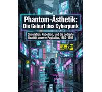 Phantom-Ästhetik: Die Geburt des Cyberpunk: Simulation, Rebellion, und die codierte Realität unserer Popkultur, 1980-1999