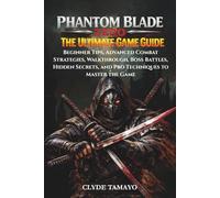 PHANTOM BLADE ZERO: THE ULTIMATE GAME GUIDE: Beginner Tips, Advanced Combat Strategies, Walkthrough, Boss Battles, Hidden Secrets, and Pro Techniques to Master the Game
