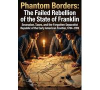 Phantom Borders: The Failed Rebellion of the State of Franklin: Secession, Taxes, and the Forgotten Separatist Republic of the Early American Frontier, 1784-1789