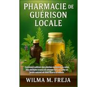 PHARMACIE DE GUÉRISON LOCALE: Comment cultiver des plantes médicinales, créer des remèdes à base de plantes sûrs et créer un jardin naturel de bien-être à la maison