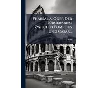 Pharsalia, Oder Der BÃ1/4rgerkrieg Zwischen Pompejus Und Cäsar...