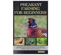 Pheasant Farming for Beginners: The Complete Guide to Raising Pheasant Birds For Meat, And Sport, History, Species, Traits, Fact, Behaviors, Choosing, Housing, Breeding, Feeding, Health, and Vaccines